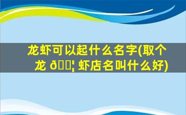 龙虾可以起什么名字(取个龙 🐦 虾店名叫什么好)